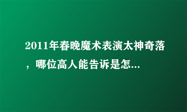 2011年春晚魔术表演太神奇落，哪位高人能告诉是怎么做到的？