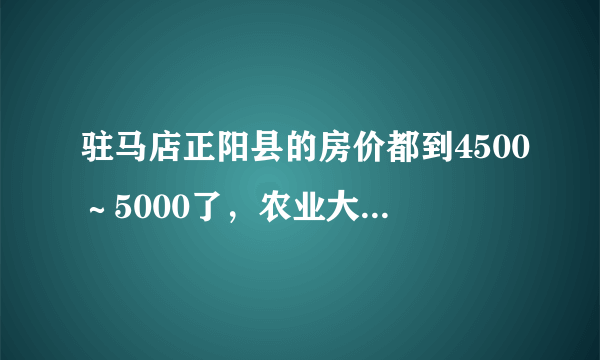 驻马店正阳县的房价都到4500～5000了，农业大县没重工业，房价还有涨的空间吗？