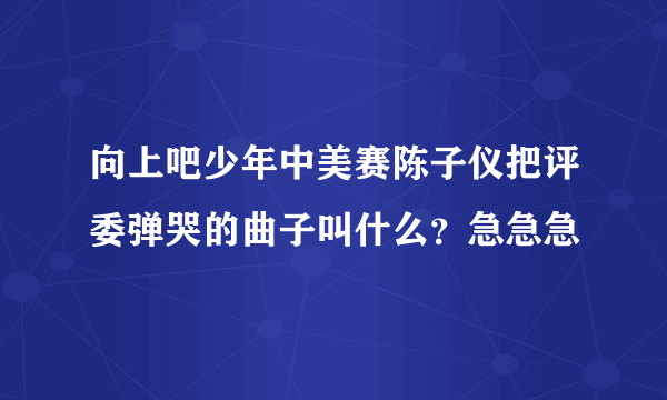 向上吧少年中美赛陈子仪把评委弹哭的曲子叫什么？急急急