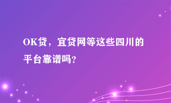 OK贷，宜贷网等这些四川的平台靠谱吗？