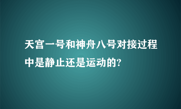 天宫一号和神舟八号对接过程中是静止还是运动的?