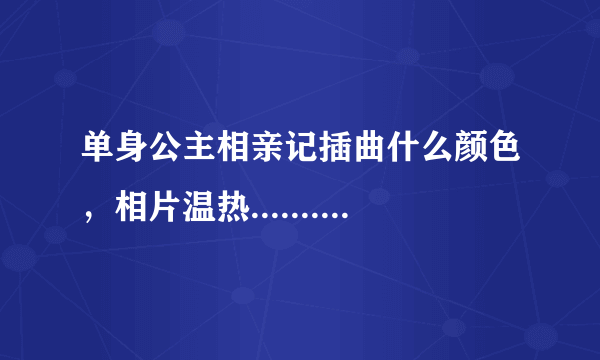 单身公主相亲记插曲什么颜色，相片温热.......这首歌叫什么？谁唱的？我好喜欢听，拜托各位啦