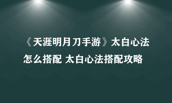 《天涯明月刀手游》太白心法怎么搭配 太白心法搭配攻略