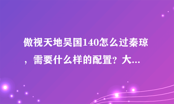 傲视天地吴国140怎么过秦琼，需要什么样的配置？大汗岳飞三洗有曾国藩和鲁肃