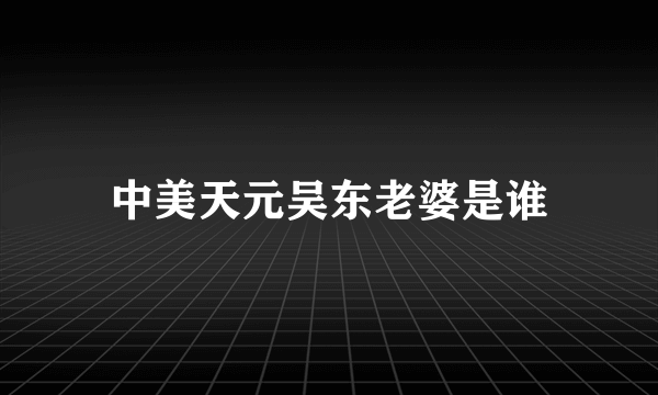 中美天元吴东老婆是谁