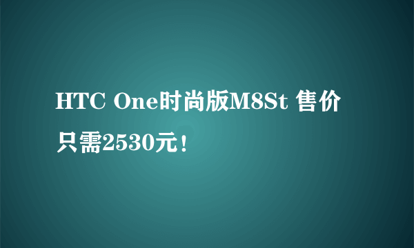 HTC One时尚版M8St 售价只需2530元！