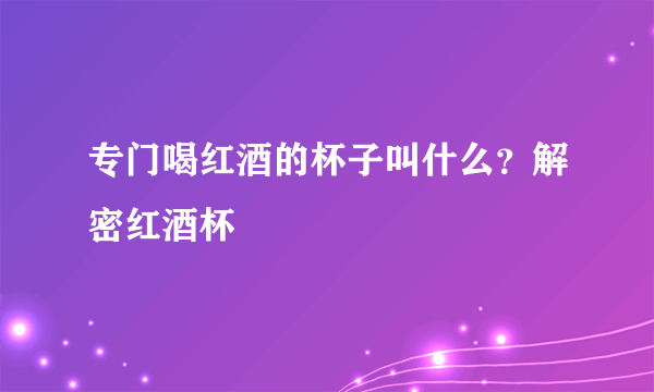 专门喝红酒的杯子叫什么？解密红酒杯