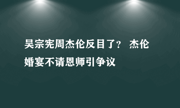 吴宗宪周杰伦反目了？ 杰伦婚宴不请恩师引争议