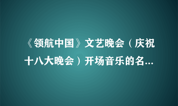 《领航中国》文艺晚会（庆祝十八大晚会）开场音乐的名字是什么？