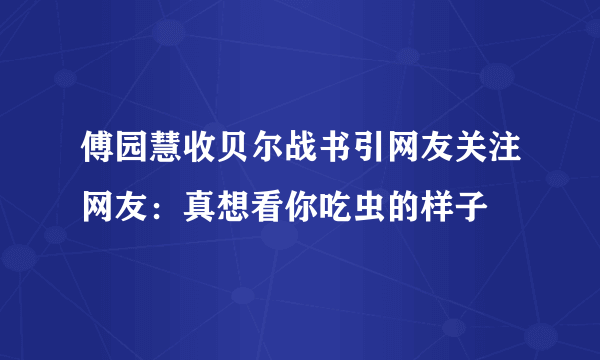 傅园慧收贝尔战书引网友关注网友：真想看你吃虫的样子