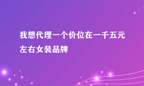 我想代理一个价位在一千五元左右女装品牌