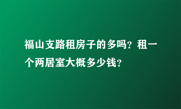 福山支路租房子的多吗？租一个两居室大概多少钱？