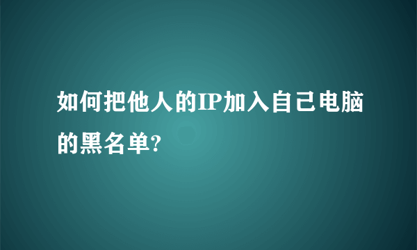 如何把他人的IP加入自己电脑的黑名单?