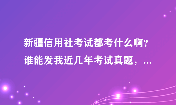 新疆信用社考试都考什么啊？谁能发我近几年考试真题，范围什么的，想好好复习，跪谢