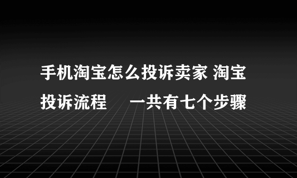 手机淘宝怎么投诉卖家 淘宝投诉流程 　一共有七个步骤