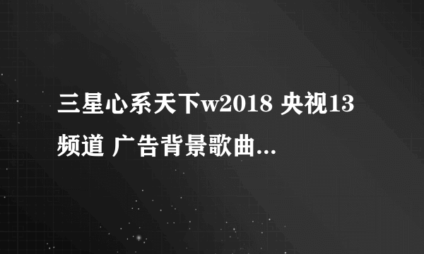 三星心系天下w2018 央视13频道 广告背景歌曲名字是什么?