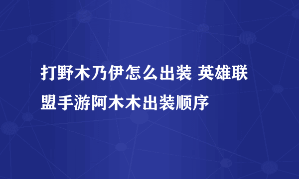 打野木乃伊怎么出装 英雄联盟手游阿木木出装顺序