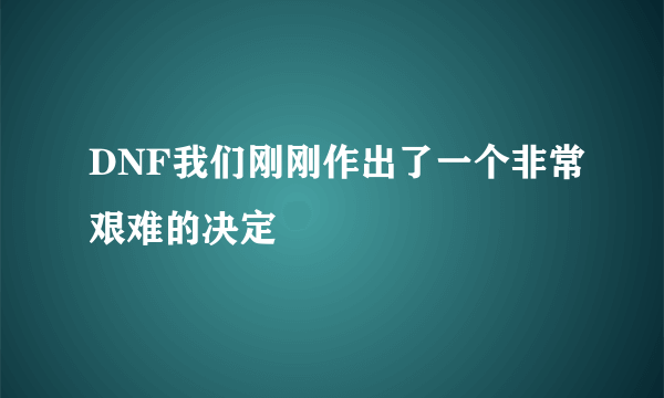 DNF我们刚刚作出了一个非常艰难的决定