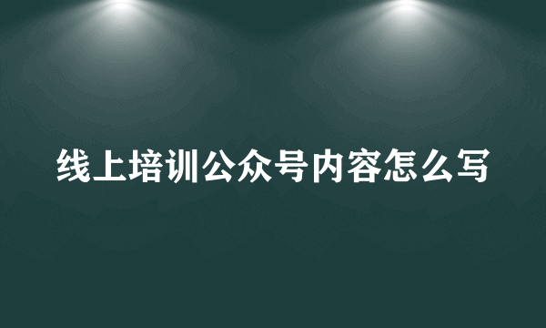 线上培训公众号内容怎么写