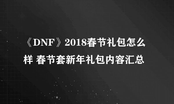 《DNF》2018春节礼包怎么样 春节套新年礼包内容汇总