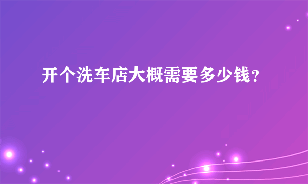 开个洗车店大概需要多少钱？