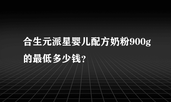 合生元派星婴儿配方奶粉900g的最低多少钱？