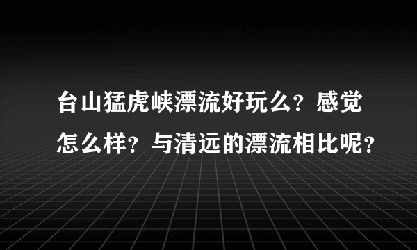 台山猛虎峡漂流好玩么？感觉怎么样？与清远的漂流相比呢？