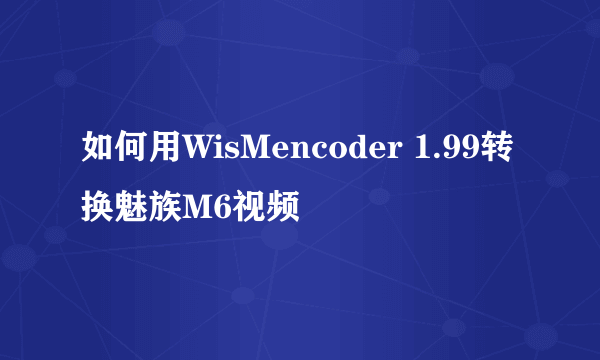 如何用WisMencoder 1.99转换魅族M6视频