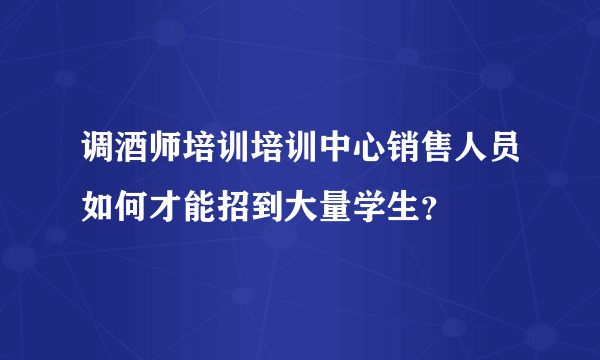 调酒师培训培训中心销售人员如何才能招到大量学生？