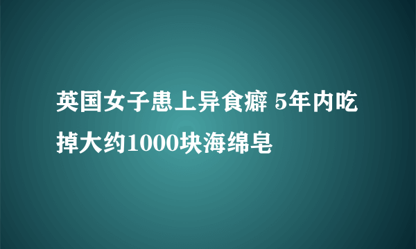 英国女子患上异食癖 5年内吃掉大约1000块海绵皂