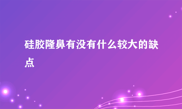 硅胶隆鼻有没有什么较大的缺点