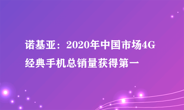 诺基亚：2020年中国市场4G经典手机总销量获得第一