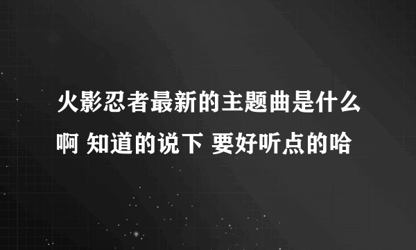 火影忍者最新的主题曲是什么啊 知道的说下 要好听点的哈