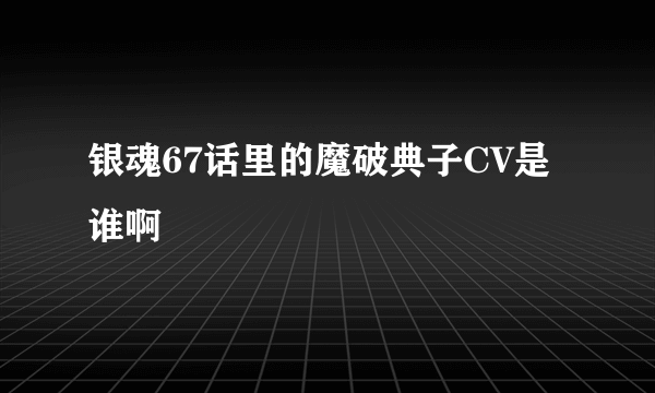 银魂67话里的魔破典子CV是谁啊