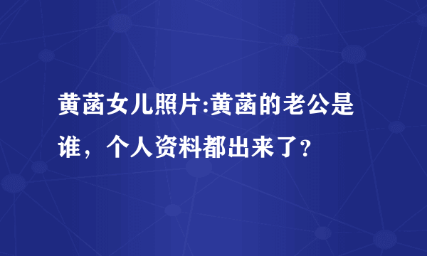 黄菡女儿照片:黄菡的老公是谁，个人资料都出来了？