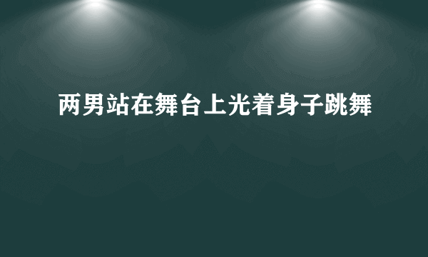 两男站在舞台上光着身子跳舞