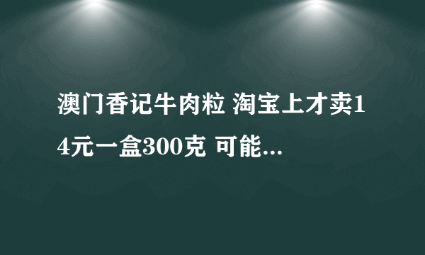 澳门香记牛肉粒 淘宝上才卖14元一盒300克 可能是牛肉吗