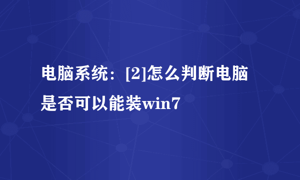 电脑系统：[2]怎么判断电脑是否可以能装win7