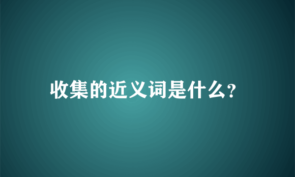 收集的近义词是什么？