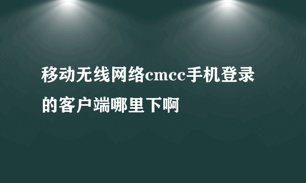 移动无线网络cmcc手机登录的客户端哪里下啊