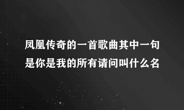 凤凰传奇的一首歌曲其中一句是你是我的所有请问叫什么名