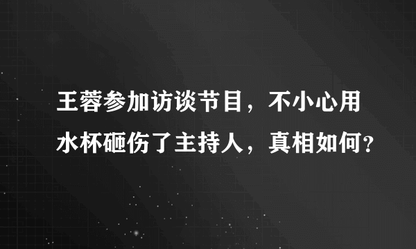 王蓉参加访谈节目，不小心用水杯砸伤了主持人，真相如何？