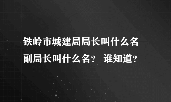 铁岭市城建局局长叫什么名 副局长叫什么名？ 谁知道？