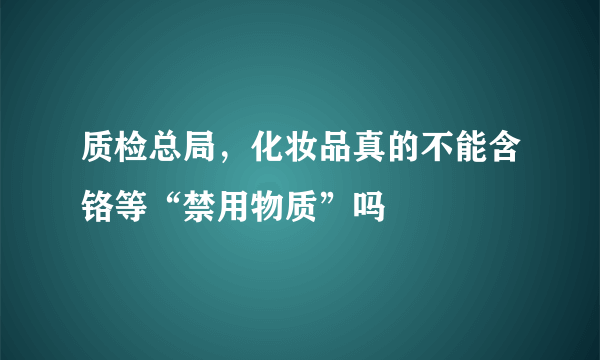 质检总局，化妆品真的不能含铬等“禁用物质”吗