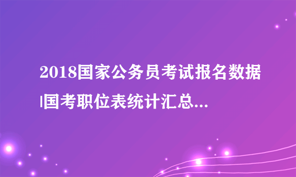 2018国家公务员考试报名数据|国考职位表统计汇总（10月31日）