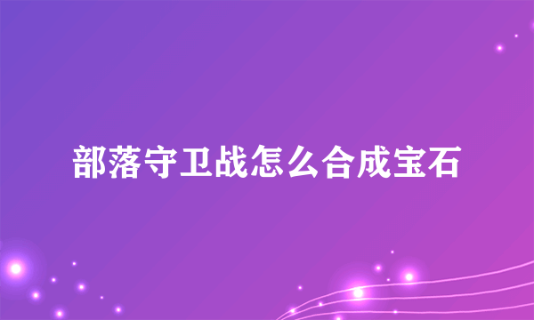 部落守卫战怎么合成宝石