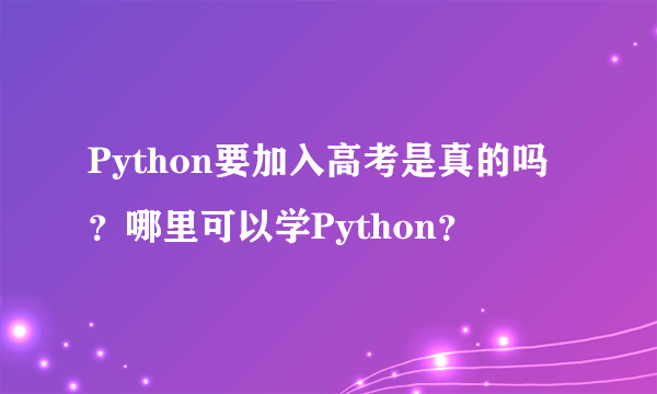 Python要加入高考是真的吗？哪里可以学Python？