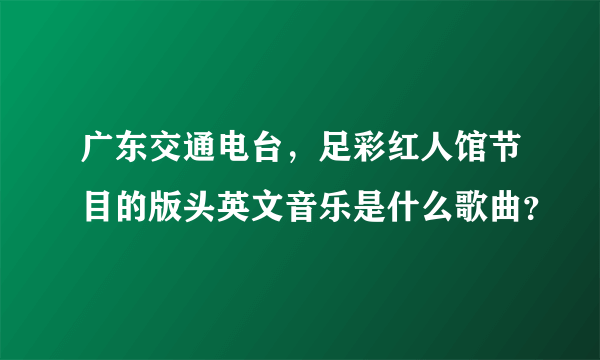 广东交通电台，足彩红人馆节目的版头英文音乐是什么歌曲？