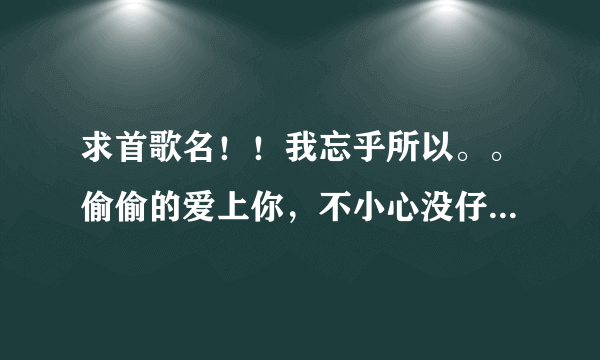 求首歌名！！我忘乎所以。。偷偷的爱上你，不小心没仔细。。就算我心里有一点点在乎你。。