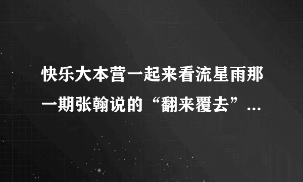 快乐大本营一起来看流星雨那一期张翰说的“翻来覆去”什么意思啊